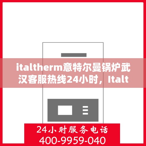 italtherm意特尔曼锅炉武汉客服热线24小时，Italtherm意特尔曼锅炉武汉全天候客服热线，贴心服务不打烊