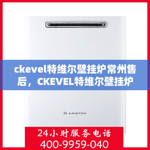 ckevel特维尔壁挂炉常州售后，CKEVEL特维尔壁挂炉常州售后服务中心，专业维修与保养服务
