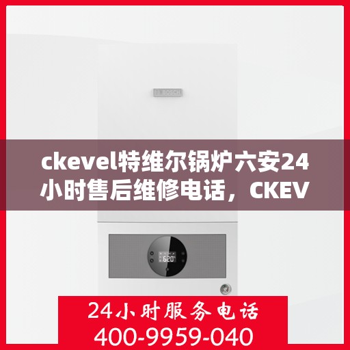 ckevel特维尔锅炉六安24小时售后维修电话，CKEVEL特维尔锅炉六安全天候售后维修服务热线