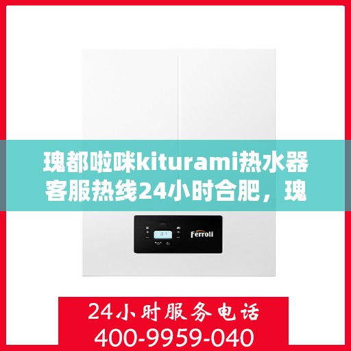 瑰都啦咪kiturami热水器客服热线24小时合肥，瑰都啦咪kiturami热水器合肥24小时客服热线全面服务