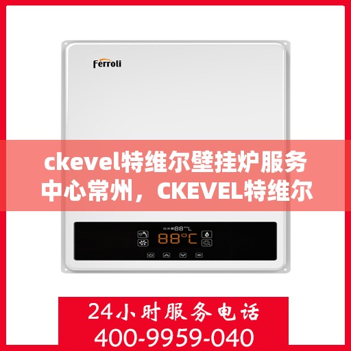 ckevel特维尔壁挂炉服务中心常州，CKEVEL特维尔壁挂炉常州服务中心，专业维修与保养，温暖您的家园