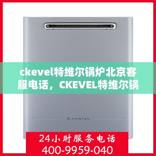 ckevel特维尔锅炉北京客服电话，CKEVEL特维尔锅炉北京客服热线——专业解答，贴心服务