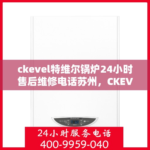 ckevel特维尔锅炉24小时售后维修电话苏州，CKEVEL特维尔锅炉苏州售后维修热线，全天候贴心服务，无忧保障您的锅炉运行