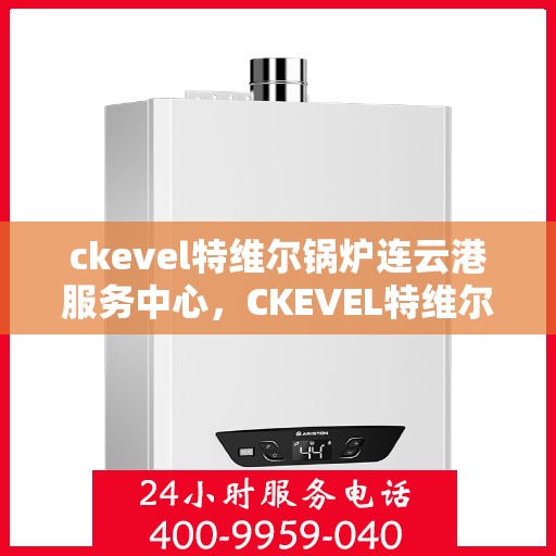 ckevel特维尔锅炉连云港服务中心，CKEVEL特维尔锅炉连云港服务中心，专业维修与服务的行业标杆