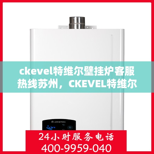 ckevel特维尔壁挂炉客服热线苏州，CKEVEL特维尔壁挂炉苏州客服热线详解