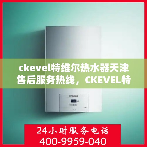 ckevel特维尔热水器天津售后服务热线，CKEVEL特维尔热水器天津售后热线，专业服务，温暖您的生活