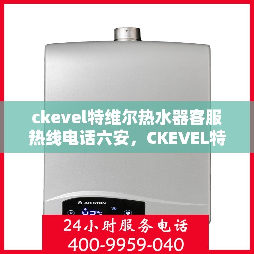 ckevel特维尔热水器客服热线电话六安，CKEVEL特维尔热水器六安客服热线电话全解析