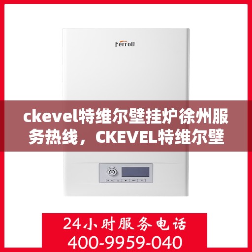 ckevel特维尔壁挂炉徐州服务热线，CKEVEL特维尔壁挂炉徐州专业维修与服务热线