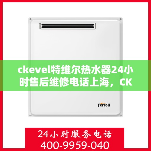 ckevel特维尔热水器24小时售后维修电话上海，CKEVEL特维尔热水器上海售后维修热线全天候服务，专业解决热水器问题