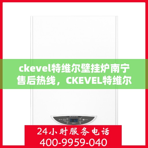 ckevel特维尔壁挂炉南宁售后热线，CKEVEL特维尔壁挂炉南宁售后服务热线全解析