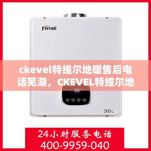 ckevel特维尔地暖售后电话芜湖，CKEVEL特维尔地暖芜湖售后服务热线及联系方式