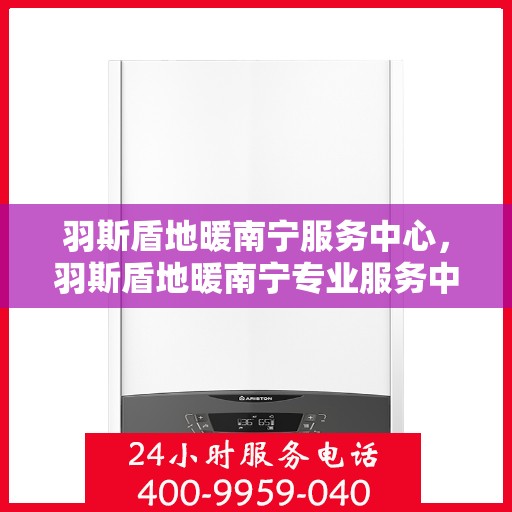 羽斯盾地暖南宁服务中心，羽斯盾地暖南宁专业服务中心