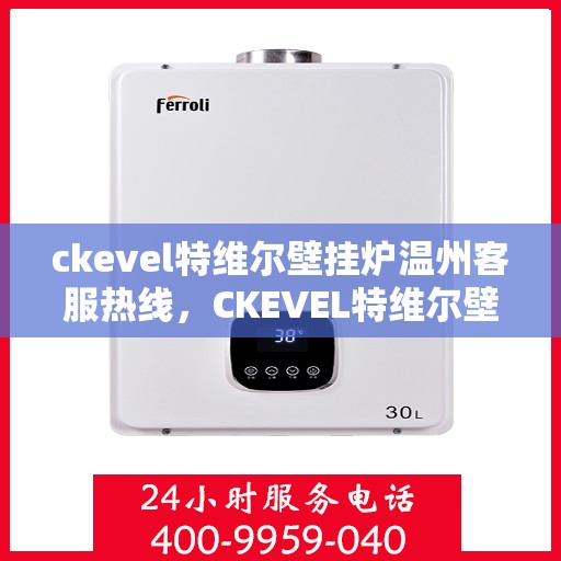 ckevel特维尔壁挂炉温州客服热线，CKEVEL特维尔壁挂炉温州客服热线全解析