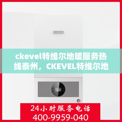 ckevel特维尔地暖服务热线泰州，CKEVEL特维尔地暖泰州服务热线详解