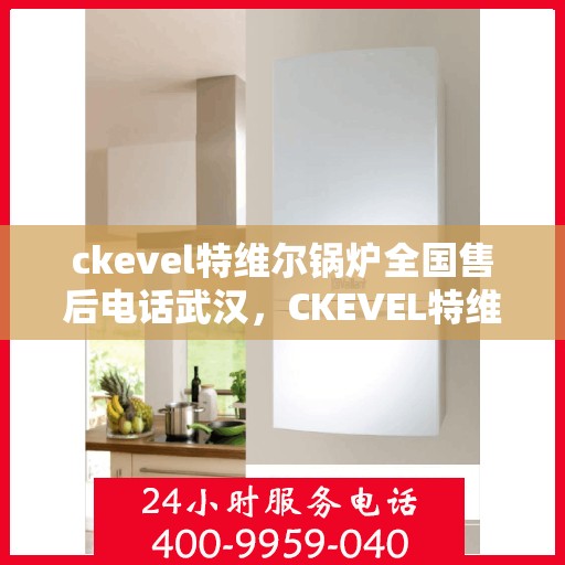 ckevel特维尔锅炉全国售后电话武汉，CKEVEL特维尔锅炉全国售后电话武汉服务热线详解