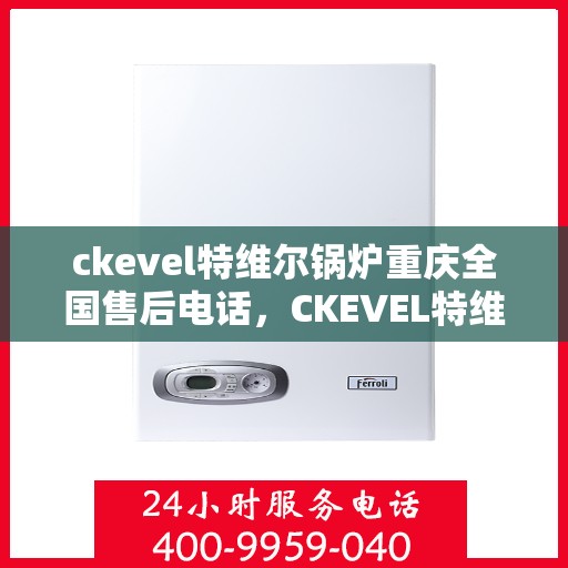 ckevel特维尔锅炉重庆全国售后电话，CKEVEL特维尔锅炉重庆售后服务热线公布