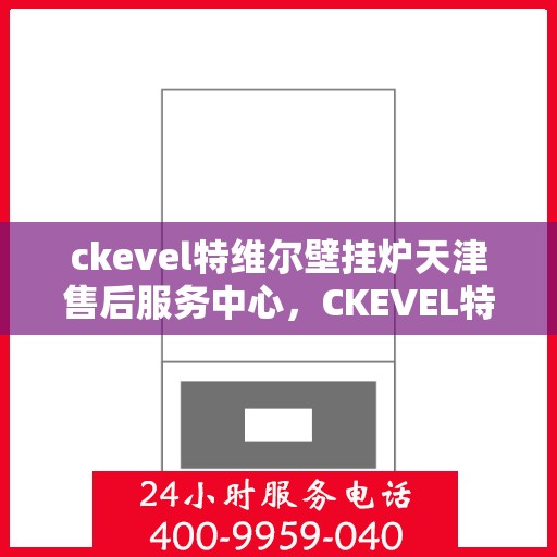 ckevel特维尔壁挂炉天津售后服务中心，CKEVEL特维尔壁挂炉天津专业售后服务中心，一站式服务，温暖您的生活