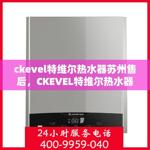 ckevel特维尔热水器苏州售后，CKEVEL特维尔热水器苏州专业售后服务