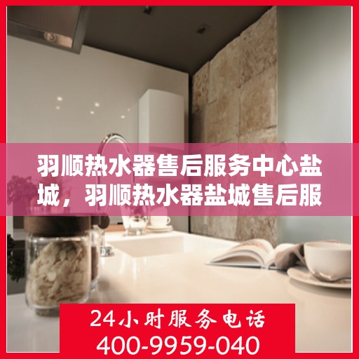 羽顺热水器售后服务中心盐城，羽顺热水器盐城售后服务中心，专业维修，贴心服务