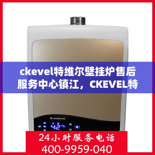 ckevel特维尔壁挂炉售后服务中心镇江，CKEVEL特维尔壁挂炉镇江售后服务中心，专业维修与贴心服务