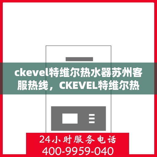 ckevel特维尔热水器苏州客服热线，CKEVEL特维尔热水器苏州客服热线，专业解答您的疑问，贴心服务就在身边
