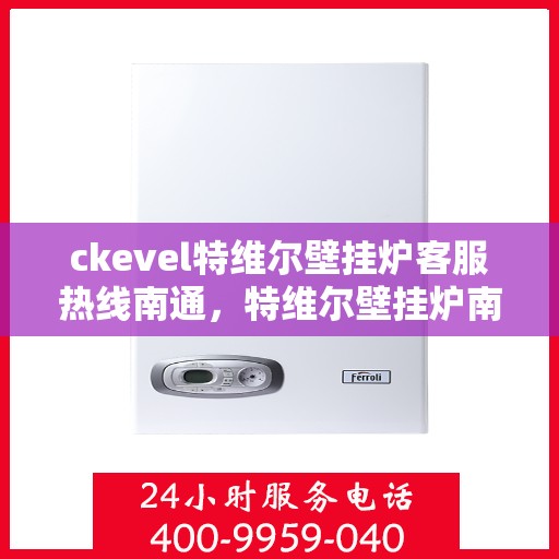 ckevel特维尔壁挂炉客服热线南通，特维尔壁挂炉南通客服热线，专业支持与解决方案的温暖通道