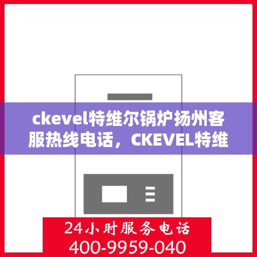 ckevel特维尔锅炉扬州客服热线电话，CKEVEL特维尔锅炉扬州客服热线电话详解服务与支持