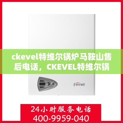 ckevel特维尔锅炉马鞍山售后电话，CKEVEL特维尔锅炉马鞍山售后服务热线及联系方式