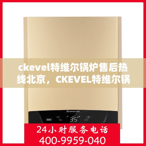 ckevel特维尔锅炉售后热线北京，CKEVEL特维尔锅炉北京售后热线及服务一览