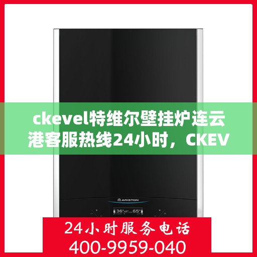 ckevel特维尔壁挂炉连云港客服热线24小时，CKEVEL特维尔壁挂炉连云港全天候客服热线，贴心服务温暖您的生活