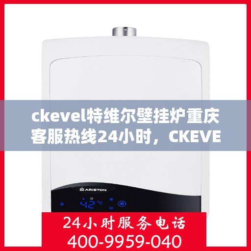 ckevel特维尔壁挂炉重庆客服热线24小时，CKEVEL特维尔壁挂炉重庆全天候客服热线，暖心服务不打烊