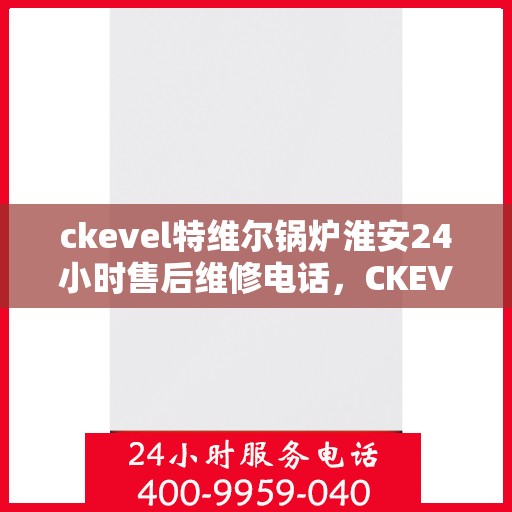 ckevel特维尔锅炉淮安24小时售后维修电话，CKEVEL特维尔锅炉淮安全天候售后维修热线