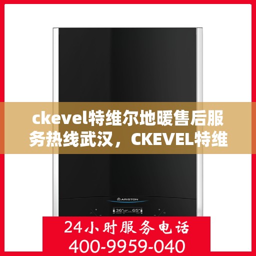 ckevel特维尔地暖售后服务热线武汉，CKEVEL特维尔地暖武汉售后服务热线详解