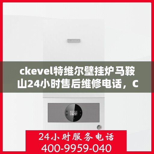 ckevel特维尔壁挂炉马鞍山24小时售后维修电话，CKEVEL特维尔壁挂炉马鞍山全天候售后维修服务热线公布