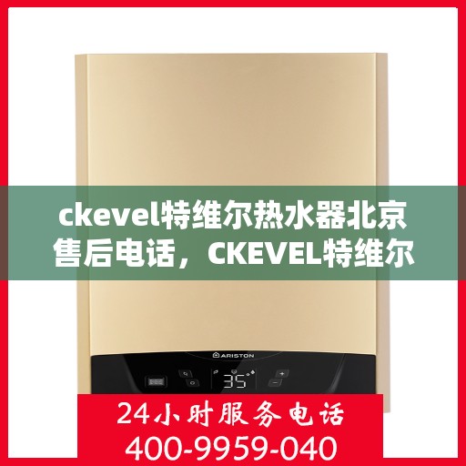 ckevel特维尔热水器北京售后电话，CKEVEL特维尔热水器北京售后服务中心联系电话