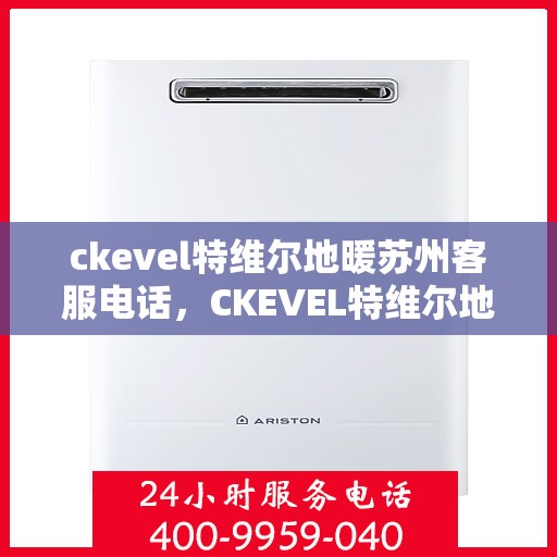 ckevel特维尔地暖苏州客服电话，CKEVEL特维尔地暖苏州客服热线——专业解答地暖疑问