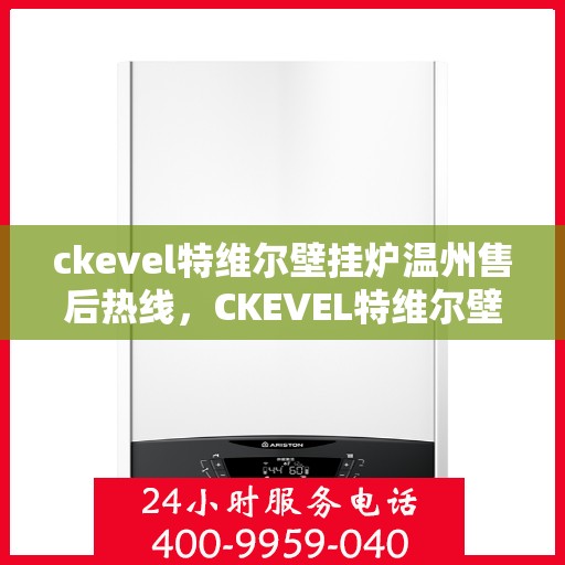 ckevel特维尔壁挂炉温州售后热线，CKEVEL特维尔壁挂炉温州售后服务热线及维修指南