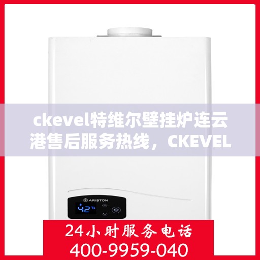 ckevel特维尔壁挂炉连云港售后服务热线，CKEVEL特维尔壁挂炉连云港专业售后服务热线，贴心关怀，温暖您的生活