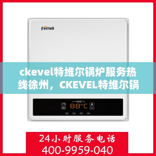 ckevel特维尔锅炉服务热线徐州，CKEVEL特维尔锅炉徐州服务热线专业维修与支持