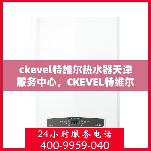 ckevel特维尔热水器天津服务中心，CKEVEL特维尔热水器天津专业服务中心，品质服务的温暖之选