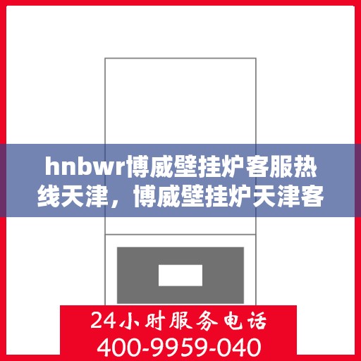 hnbwr博威壁挂炉客服热线天津，博威壁挂炉天津客服热线，专业解答，温暖您的生活