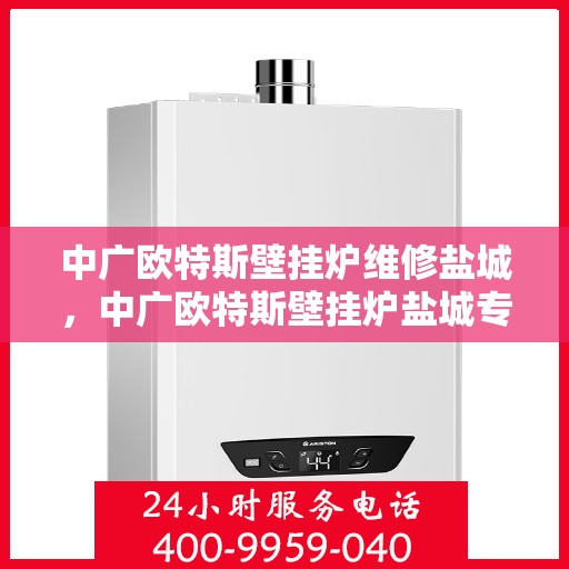 中广欧特斯壁挂炉维修盐城，中广欧特斯壁挂炉盐城专业维修服务