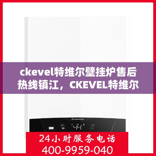 ckevel特维尔壁挂炉售后热线镇江，CKEVEL特维尔壁挂炉镇江售后热线及服务一览