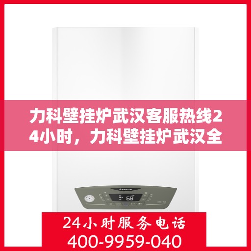 力科壁挂炉武汉客服热线24小时，力科壁挂炉武汉全天候客服热线支持