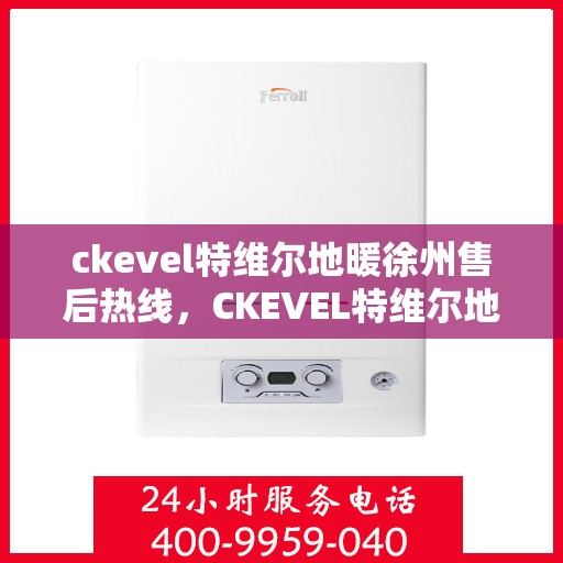 ckevel特维尔地暖徐州售后热线，CKEVEL特维尔地暖徐州售后服务热线全解析