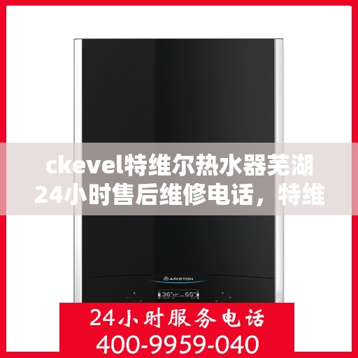 ckevel特维尔热水器芜湖24小时售后维修电话，特维尔热水器芜湖售后维修热线，全天候贴心服务，专业解决您的热水器问题
