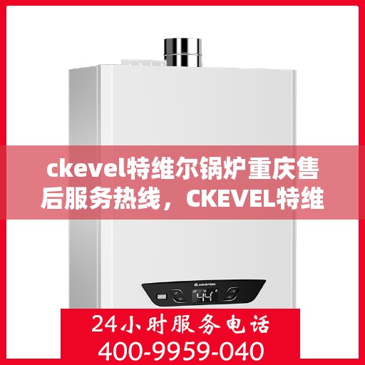 ckevel特维尔锅炉重庆售后服务热线，CKEVEL特维尔锅炉重庆售后服务热线全解析