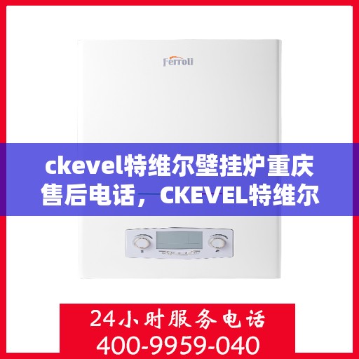 ckevel特维尔壁挂炉重庆售后电话，CKEVEL特维尔壁挂炉重庆售后服务中心联系电话