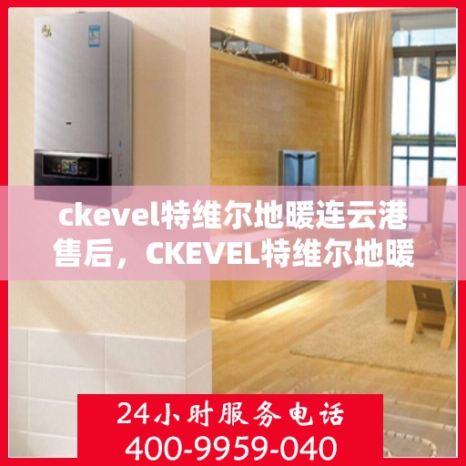 ckevel特维尔地暖连云港售后，CKEVEL特维尔地暖连云港售后服务解析