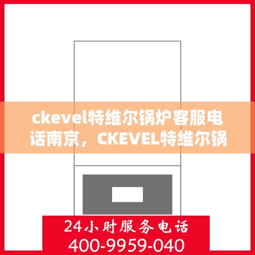 ckevel特维尔锅炉客服电话南京，CKEVEL特维尔锅炉南京客服热线及咨询指南